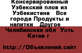 Консервированный Узбекский плов из Узбекистана - Все города Продукты и напитки » Другое   . Челябинская обл.,Усть-Катав г.